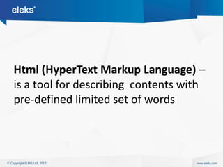 Html (HyperText Markup Language) –
is a tool for describing contents with
pre-defined limited set of words
 