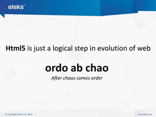 Html5 is just a logical step in evolution of web

             ordo ab chao
               After chaos comes order
 