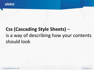Css (Cascading Style Sheets) –
is a way of describing how your contents
should look
 