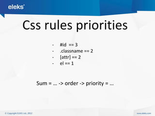 Css rules priorities
        -   #id == 3
        -   .classname == 2
        -   [attr] == 2
        -   el == 1


  Sum = … -> order -> priority = …
 