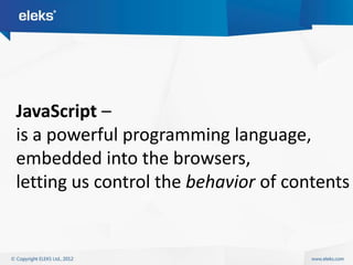 JavaScript –
is a powerful programming language,
embedded into the browsers,
letting us control the behavior of contents
 