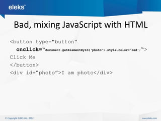 Bad, mixing JavaScript with HTML
<button type="button“
  onclick=“document.getElementById(„photo').style.color='red';“>
Click Me
</button>
<div id=“photo”>I am photo</div>
 