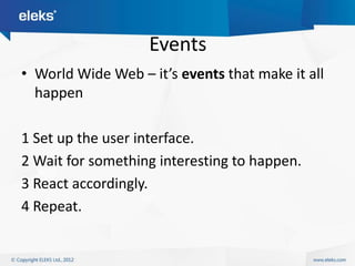 Events
• World Wide Web – it’s events that make it all
  happen

1 Set up the user interface.
2 Wait for something interesting to happen.
3 React accordingly.
4 Repeat.
 