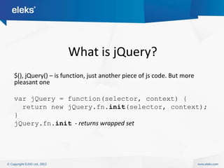 What is jQuery?
$(), jQuery() – is function, just another piece of js code. But more
pleasant one

var jQuery = function(selector, context) {
  return new jQuery.fn.init(selector, context);
}
jQuery.fn.init - returns wrapped set
 
