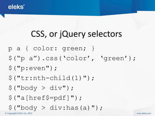 CSS, or jQuery selectors
p a { color: green; }
$(“p a”).css(„color‟, „green‟);
$("p:even");
$("tr:nth-child(1)");
$("body > div");
$("a[href$=pdf]");
$("body > div:has(a)");
 
