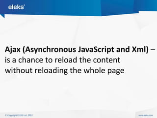 Ajax (Asynchronous JavaScript and Xml) –
is a chance to reload the content
without reloading the whole page
 