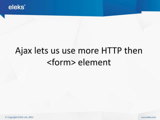 Ajax lets us use more HTTP then
         <form> element
 