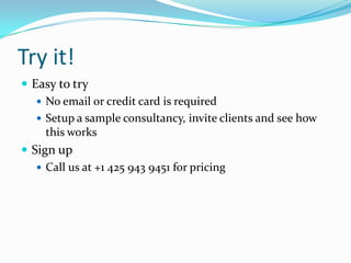 Try it!Easy to tryNo email or credit card is requiredSetup a sample consultancy, invite clients and see how this worksSign upCall us at +1 425 943 9451 for pricing
