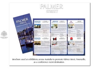 PALMER
                                 STREET




Brochure used at exhibitions across Australia to promote Palmer Street, Townsville,
                       as a conference event destination.
 