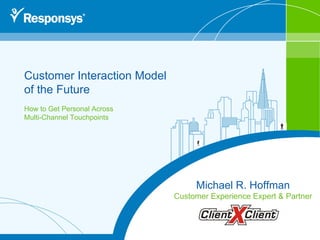 Customer Interaction Model  of the Future How to Get Personal Across Multi-Channel Touchpoints Michael R. Hoffman Customer Experience Expert & Partner 