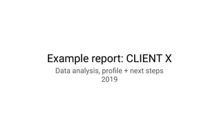 Example report: CLIENT X
Data analysis, proﬁle + next steps
2019
 