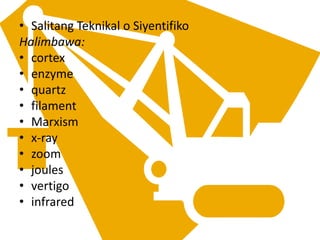 • Salitang Teknikal o Siyentifiko
Halimbawa:
• cortex
• enzyme
• quartz
• filament
• Marxism
• x-ray
• zoom
• joules
• vertigo
• infrared
 