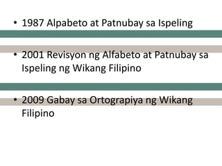 • 1987 Alpabeto at Patnubay sa Ispeling
• 2001 Revisyon ng Alfabeto at Patnubay sa
Ispeling ng Wikang Filipino
• 2009 Gabay sa Ortograpiya ng Wikang
Filipino
 