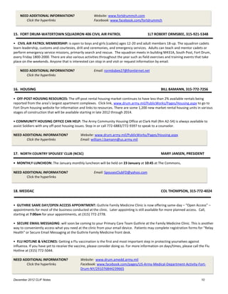NEED ADDITIONAL INFORMATION?                      Website: www.fortdrummch.com
       Click the hyperlinks                           Facebook: www.facebook.com/fortdrummch


15. FORT DRUM-WATERTOWN SQUADRON 406 CIVIL AIR PATROL                                     1LT ROBERT ORMSBEE, 315-921-5348

• CIVIL AIR PATROL MEMBERSHIP: is open to boys and girls (cadets) ages 12-20 and adult members 18-up. The squadron cadets
learn leadership, customs and courtesies, drill and ceremonies, and emergency services. Adults can teach and mentor cadets or
perform emergency service missions, primarily search and rescue. The squadron meets in building M431A, South Post, Fort Drum,
every Friday 1800-2000. There are also various activities throughout the year such as field exercises and training events that take
place on the weekends. Anyone that is interested can stop in and visit or request information by email.

    NEED ADDITIONAL INFORMATION?                      Email: rormbsbee27@frontiernet.net
       Click the hyperlinks


16. HOUSING                                                                                        BILL BAMANN, 315-772-7256

• OFF-POST HOUSING RESOURCES: The off-post rental housing market continues to have less than 2% available rentals being
reported from the area’s largest apartment complexes. Click link, www.drum.army.mil/PublicWorks/Pages/Housing.aspx to go to
Fort Drum housing website for information and links to resources. There are some 1,200 new market rental housing units in various
stages of construction that will be available starting in late 2012 through 2014.

• COMMUNITY HOUSING OFFICE CAN HELP: The Army Community Housing Office at Clark Hall (Rm A2-54) is always available to
assist Soldiers with any off-post housing issues. Stop in or call 772-6883/772-9397 to speak to a counselor.

NEED ADDITIONAL INFORMATION?                 Website: www.drum.army.mil/PublicWorks/Pages/Housing.aspx
       Click the hyperlinks                  Email: william.l.bamann@us.army.mil


17. NORTH COUNTRY SPOUSES’ CLUB (NCSC)                                                             MARY JANSEN, PRESIDENT

• MONTHLY LUNCHEON: The January monthly luncheon will be held on 23 January at 10:45 at The Commons.

NEED ADDITIONAL INFORMATION?                          Email: SpousesClubFD@yahoo.com
       Click the hyperlinks


18. MEDDAC                                                                                         COL THOMPSON, 315-772-4024


• GUTHRIE SAME DAY/OPEN ACCESS APPOINTMENT: Guthrie Family Medicine Clinic is now offering same-day – “Open Access” –
appointments for most of the business conducted at the clinic. Later appointing is still available for more planned access. Call,
starting at 7:00am for your appointments, at (315) 772-2778.

• SECURE EMAIL MESSAGING: will soon be coming to your Primary Care Team Guthrie at the Family Medicine Clinic. This is another
way to conveniently access what you need at the clinic from your email device. Patients may complete registration forms for “Relay
Health” or Secure Email Messaging at the Guthrie Family Medicine front desk.

• FLU HOTLINE & VACCINES: Getting a Flu vaccination is the first and most important step in protecting yourselves against
influenza. If you have yet to receive the vaccine, please consider doing so. For more information on days/times, please call the Flu
Hotline at (315) 772-5044.

NEED ADDITIONAL INFORMATION?                 Website: www.drum.amedd.army.mil
       Click the hyperlinks                  Facebook: www.facebook.com/pages/US-Army-Medical-Department-Activity-Fort-
                                             Drum-NY/291076844239665

December 2012 CLIF Notes                                                                                                      10
 