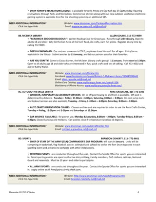 • DIRTY HARRY’S RECREATIONAL LODGE is available for rent. Prices are $50 half day or $100 all day requiring
                 reservations through Parks and Recreation. Commercial kitchen along with our new outdoor sportsman electronic
                 gaming system is available. Cost for the shooting system is an additional $25.

NEED ADDITIONAL INFORMATION?                         Website: www.drummwr.com/ParksandRecreation.htm
       Click the hyperlinks                          Email: eugene.w.spencer2.naf@mail.mi l


        8B. MCEWEN LIBRARY                                                                       ALLEN GOUDIE, 315-772-9099
               • "READING IS SOOOOO DELICIOUS!": Winter Reading Club for Grownups. Runs through 28 February. Open to
               adults 18 and older. Why let the kids have all the fun? Read, do crafts, earn fun prizes. Register at any time by
               calling 772-9099.

                 • DRESS A SNOWMAN: Our cartoon snowman is COLD, so please dress him up! For all ages. Entry forms
                 available in the library. Submit entries by 15 January, and let our patrons vote for their favorites.

                 • ARE YOU CRAFTY? Come to Cocoa Corner, the McEwen Library crafts group! 11 January, from noon to 1:30pm.
                 Open to all adults age 18 and older who are interested in fun, quick crafts and lots of talking. Call 772-4502 and
                 ask for Kathy Walsh.

NEED ADDITIONAL INFORMATION?                Website: www.drummwr.com/library.htm
       Click the hyperlinks                 Facebook: www.facebook.com/pages/Robert-C-McEwen Library/269047099442
                                            Email: allen.r.goudie.naf@mail.mil
                                            Online Card Catalog: www.mylibraryus.fmwr.net/search~S24.
                                            Blackberry or iPhone Access: www.mylibraryusmobile.fmwr.net/

        8C. AUTOMOTIVE SKILLS CENTER                                                          MIKE GRAVELINE, 315-772-5785
               • WRECKER, JUMPSTARTS & LOCKSOUT SERVICES: On or off post towing to and from is available. Off post is
               determined by distance. Tuesday – Friday, 11:00am – 6:00pm, Saturday, 8:00am – 3:00pm. On post jump starts
               and lockout services are also available, Tuesday – Friday, 11:00am – 6:00pm, Saturday, 8:00am – 3:00pm.

                 • AUTO CRAFTS ORIENTATION CLASSES: Classes are free and are required in order to use the Auto Crafts Center,
                 Tuesday – Friday, 12:00pm and 5:00pm and Saturdays at 12:00pm.

                 • CAR WASHES AVAILABLE: for patron use, Monday & Saturday, 8:00am – 3:00pm, Tuesday-Friday, 8:00 am –
                 6:30pm, Closed Sundays and Holidays. Car washes close if temperature is below 16 degrees.

NEED ADDITIONAL INFORMATION?                Website: www.drummwr.com/AutoCraftCenter.htm
       Click the hyperlinks                 Email: michael.e.graveline.naf@mail.mil


        8D. SPORTS                                                                         BRANDON DOHERTY, 315- 772-6661
                • CHIEF OF STAFF OF THE ARMY (CSA) COMMANDER’S CUP PROGRAM: will start in January. Units will be
                competing in basketball, flag football, soccer, volleyball and softball to vie for the Fort Drum top seed in each
                sporting event and a chance to compete with other installations.

                 • SPORTING EVENTS: are conducted throughout the year. Contact the Sports Office for sports you are interested
                 in. Most sporting events are open to all active duty military, Family members, DoD civilians, retirees, National
                 Guard and reservists. Must be 19 years and older to participate.

                 • ALL ARMY SPORTS: are conducted throughout the year. Contact the Sports Office for sports you are interested
                 in. Apply online at All ArmySports.Army.MWR.com.

NEED ADDITIONAL INFORMATION?                         Website: http://www.drummwr.com/SportsPrograms.htm
       Click the hyperlinks                          Email: brandon.f.doherty.naf@mail.mil




December 2012 CLIF Notes                                                                                                      6
 