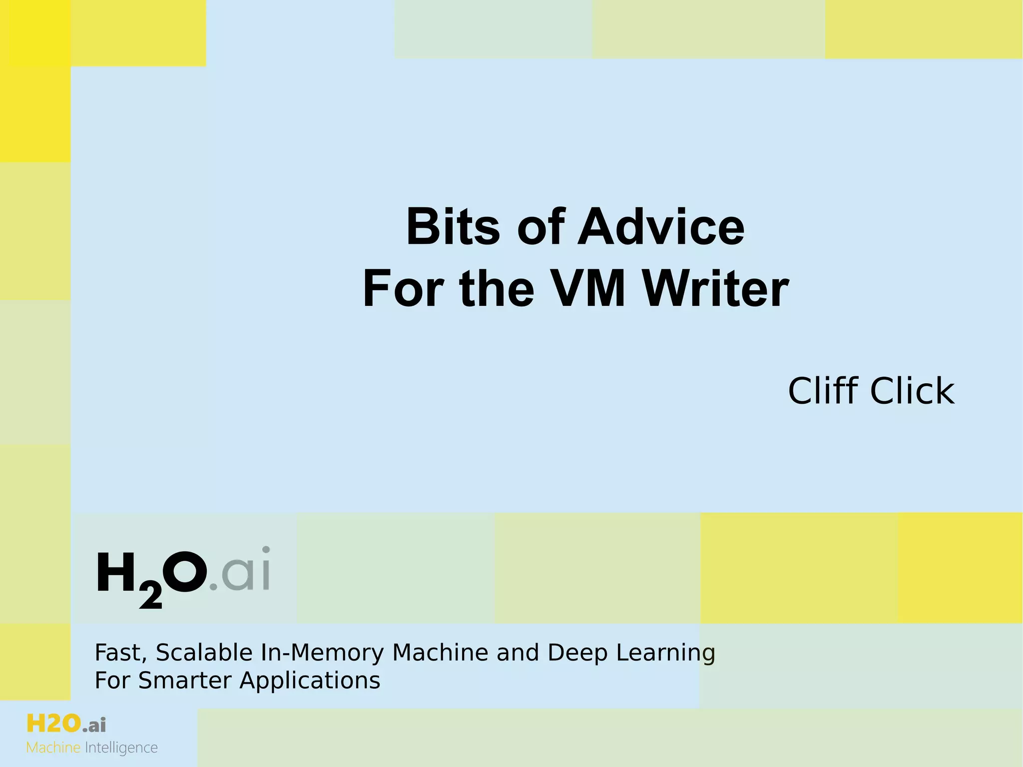 H2O.ai
Machine Intelligence
Fast, Scalable In-Memory Machine and Deep Learning
For Smarter Applications
Bits of Advice
For the VM Writer
Cliff Click
 