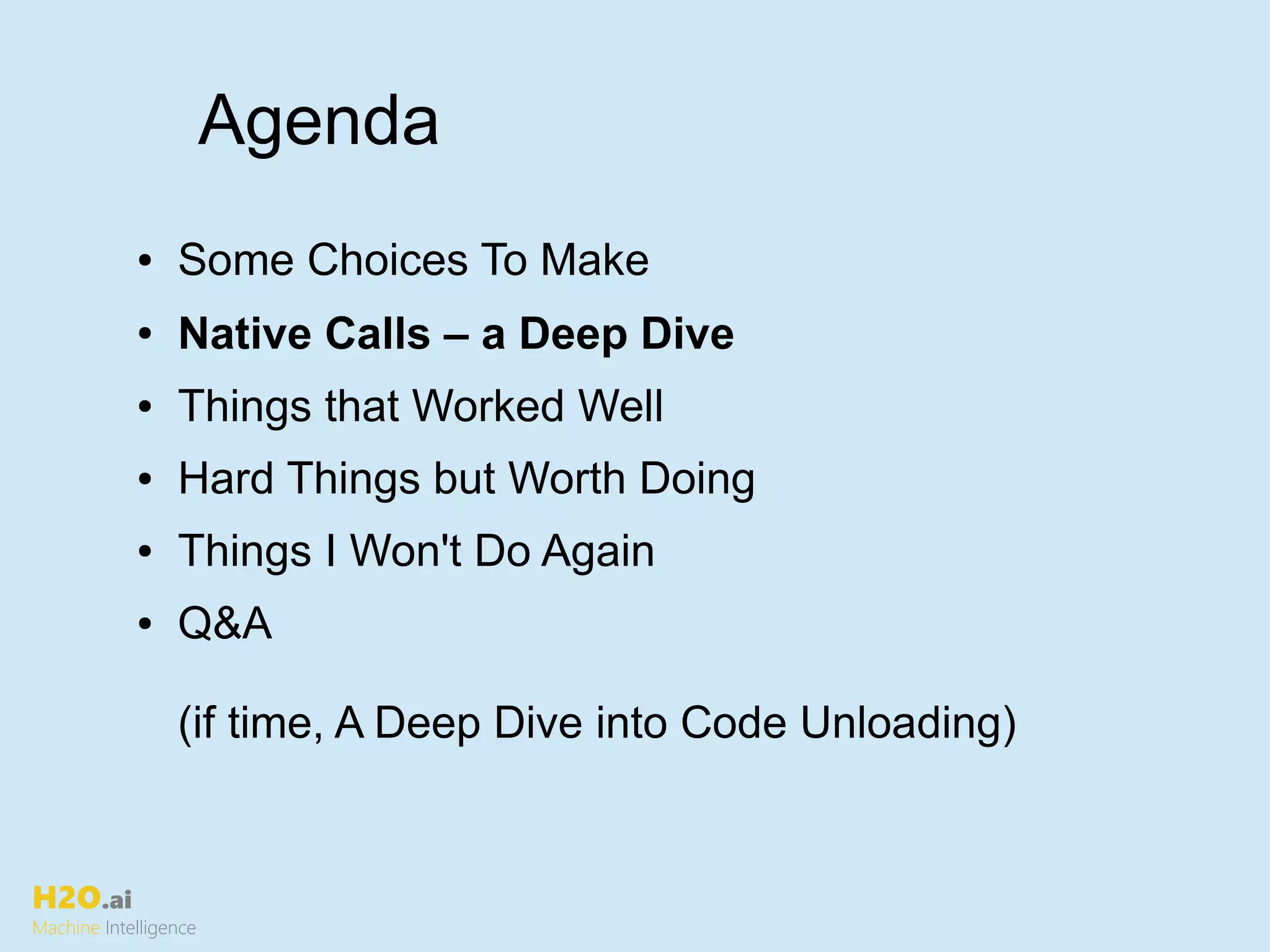 H2O.ai
Machine Intelligence
● Some Choices To Make
● Native Calls – a Deep Dive
● Things that Worked Well
● Hard Things but Worth Doing
● Things I Won't Do Again
● Q&A
(if time, A Deep Dive into Code Unloading)
Agenda
 