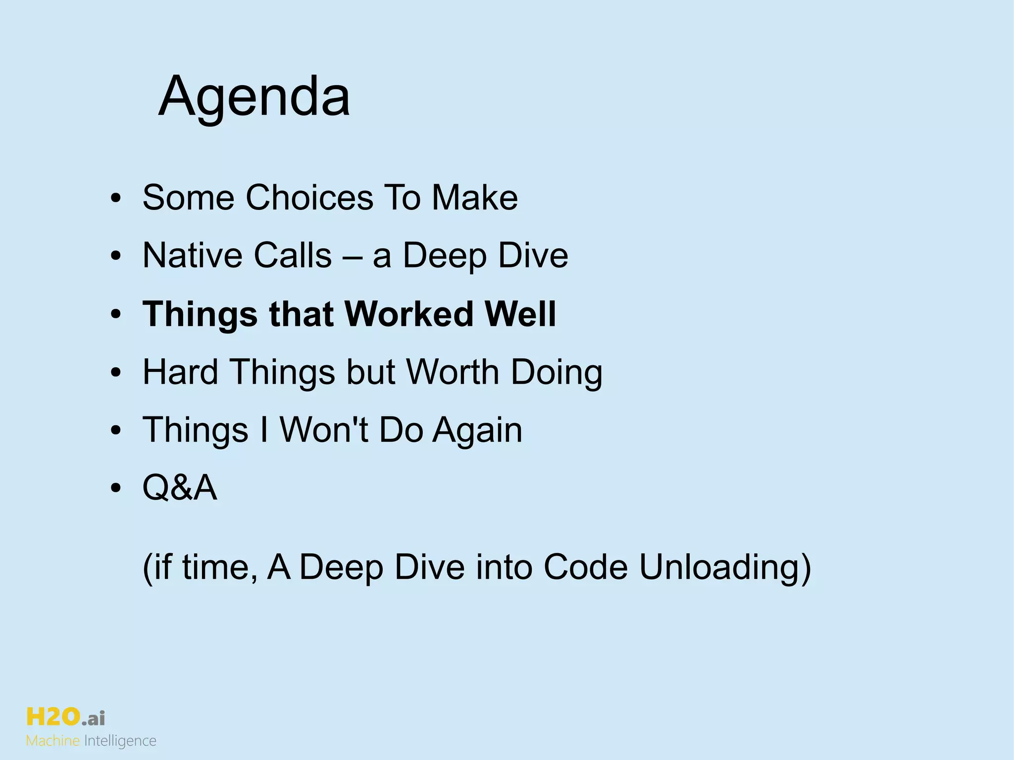 H2O.ai
Machine Intelligence
● Some Choices To Make
● Native Calls – a Deep Dive
● Things that Worked Well
● Hard Things but Worth Doing
● Things I Won't Do Again
● Q&A
(if time, A Deep Dive into Code Unloading)
Agenda
 