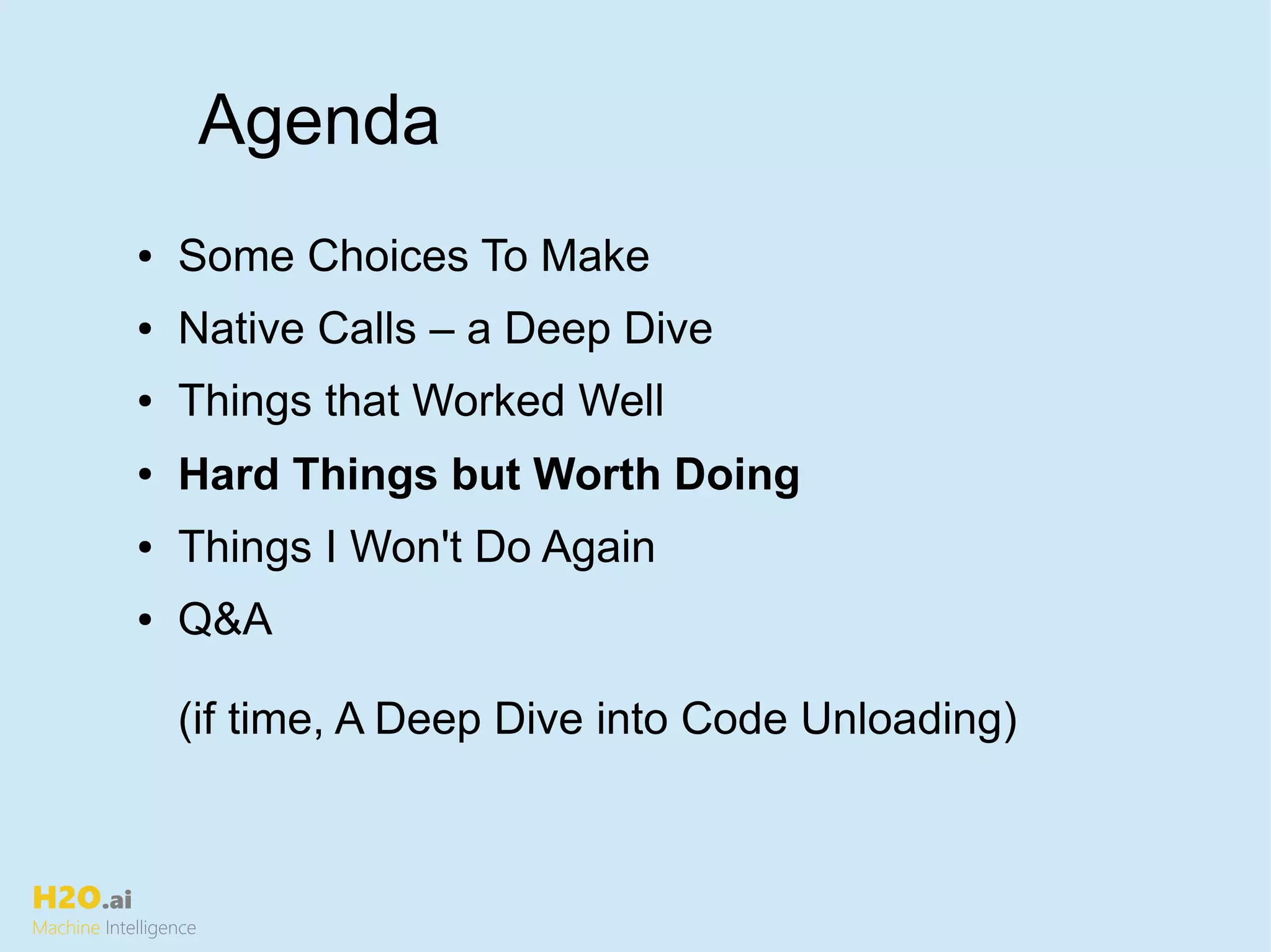 H2O.ai
Machine Intelligence
● Some Choices To Make
● Native Calls – a Deep Dive
● Things that Worked Well
● Hard Things but Worth Doing
● Things I Won't Do Again
● Q&A
(if time, A Deep Dive into Code Unloading)
Agenda
 