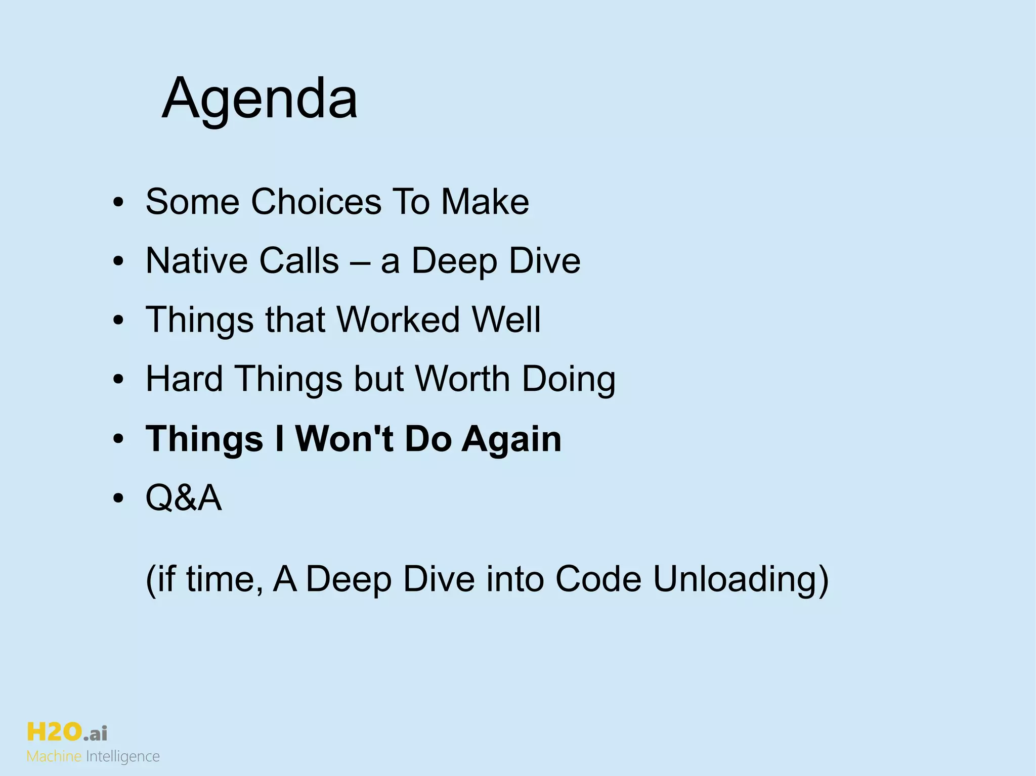 H2O.ai
Machine Intelligence
● Some Choices To Make
● Native Calls – a Deep Dive
● Things that Worked Well
● Hard Things but Worth Doing
● Things I Won't Do Again
● Q&A
(if time, A Deep Dive into Code Unloading)
Agenda
 