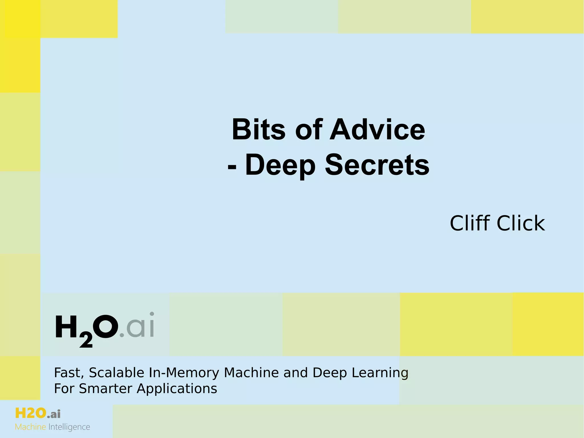 H2O.ai
Machine Intelligence
Fast, Scalable In-Memory Machine and Deep Learning
For Smarter Applications
Bits of Advice
- Deep Secrets
Cliff Click
 