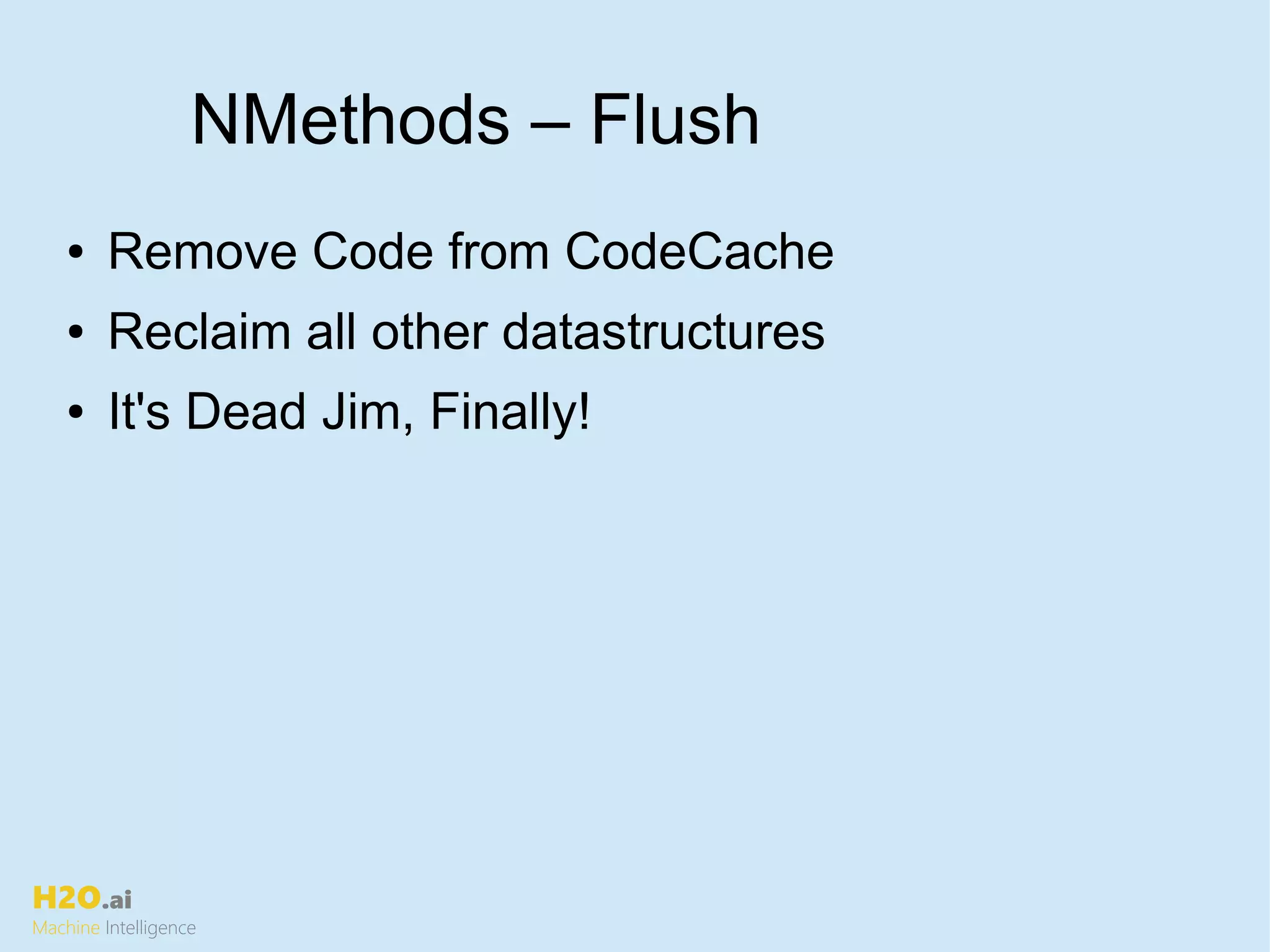H2O.ai
Machine Intelligence
NMethods – Flush
● Remove Code from CodeCache
● Reclaim all other datastructures
● It's Dead Jim, Finally!
 
