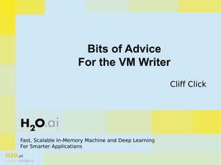 H2O.ai
Machine Intelligence
Fast, Scalable In-Memory Machine and Deep Learning
For Smarter Applications
Bits of Advice
For the VM Writer
Cliff Click
 