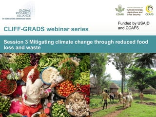 Session 3 Mitigating climate change through reduced food
loss and waste
CLIFF-GRADS webinar series
Funded by USAID
and CCAFS
 