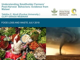 FOOD LOSS AND WASTE JULY 2019
Understanding Smallholder Farmers’
Post-Harvest Behaviors: Evidence from
Malawi
Tabitha C. Nindi (Purdue University )
CLIFF-GRADS WEBINAR
 