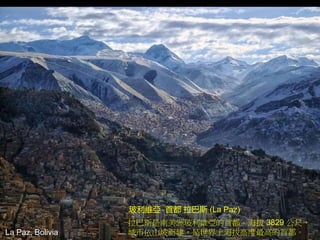 La Paz, Bolivia
玻利維亞 首都 拉巴斯 (La Paz)
拉巴斯是南美洲玻利維亞的首都。海拔 3829 公尺，
城市依山坡而建，是世界上海拔高度最高的首都。
 