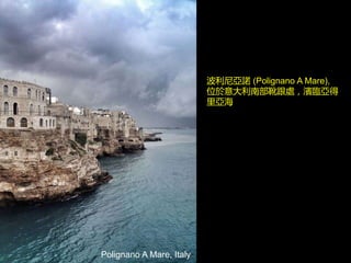 Polignano A Mare, Italy
波利尼亞諾 (Polignano A Mare),
位於意大利南部靴跟處，濱臨亞得
里亞海
 
