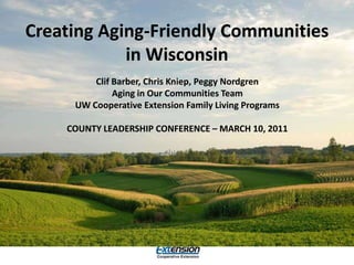 Creating Aging-Friendly Communities in Wisconsin Clif Barber, Chris Kniep, Peggy Nordgren Aging in Our Communities Team UW Cooperative Extension Family Living Programs COUNTY LEADERSHIP CONFERENCE – MARCH 10, 2011 