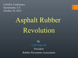 CalAPA Conference
Sacramento, CA
October 24, 2013

Asphalt Rubber
Revolution
By
Cliff Ashcroft
President
Rubber Pavements Association

 