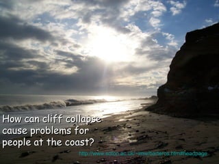 How can cliff collapse
cause problems for
people at the coast?
http://www.soton.ac.uk/~imw/barteros.htm#headpage

 