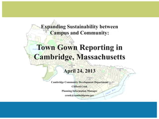 Cambridge Community Development Department
Clifford Cook
Planning Information Manager
ccook@cambridgema.gov
Expanding Sustainability between
Campus and Community:
Town Gown Reporting in
Cambridge, Massachusetts
April 24, 2013
 