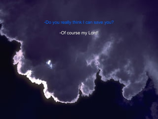 Do you really think I can save you? Of course my Lord! 