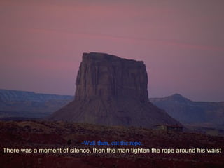 Well then, cut the rope. There was a moment of silence, then the man tighten the rope around his waist 