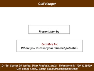 Excalibre- where you discover your
inherent potential. Cell 98188 12102
1
Cliff Hanger
Excalibre Inc
Where you discover your inherent potential.
Presentation by
D 138 Sector 36. Noida. Uttar Pradesh. India. Telephone 91-120-4325630.
Cell 98188 12102. Email excalibreinc@gmail.com
 
