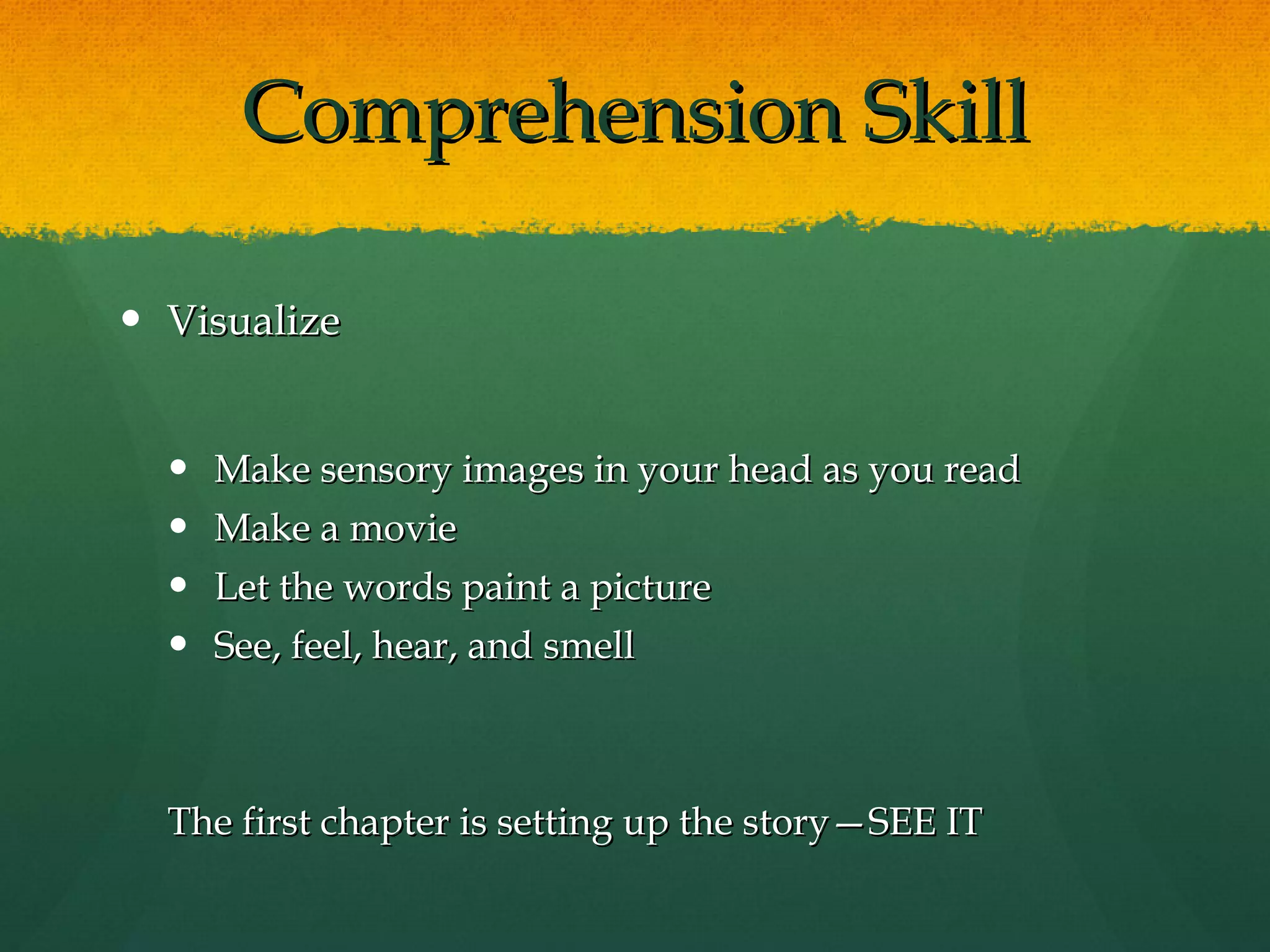 Comprehension Skill Visualize Make sensory images in your head as you read Make a movie Let the words paint a picture See, feel, hear, and smell The first chapter is setting up the story—SEE IT  