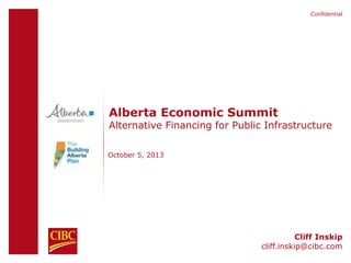 Confidential
Alberta Economic Summit
Alternative Financing for Public Infrastructure
October 5, 2013
Cliff Inskip
cliff.inskip@cibc.com
 