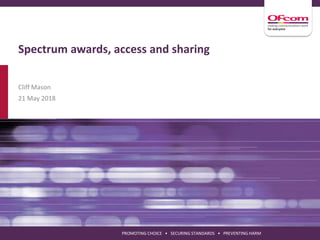 PROMOTING CHOICE • SECURING STANDARDS • PREVENTING HARM
Spectrum awards, access and sharing
Cliff Mason
21 May 2018
 