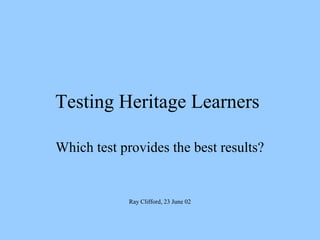 Testing Heritage Learners
Which test provides the best results?

Ray Clifford, 23 June 02

 