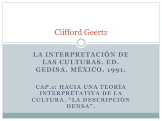 LA INTERPRETACIÓN DE
LAS CULTURAS. ED.
GEDISA, MÉXICO. 1991.
CAP.1: HACIA UNA TEORÍA
INTERPRETATIVA DE LA
CULTURA. “LA DESCRIPCIÓN
DENSA”.
Clifford Geertz
 
