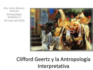 Dra. Anne Warren Johnson Antropología Simbólica II 18 mayo del 2010 CliffordGeertz y la Antropología Interpretativa 
