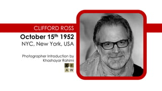 CLIFFORD ROSS
October 15th 1952
NYC, New York, USA
Photographer Introduction by
Khashayar Rahimi
 