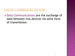  Data

Communications are the exchange of
data between two devices via some form
of transmission.

1

 