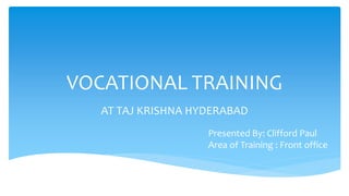VOCATIONAL TRAINING
AT TAJ KRISHNA HYDERABAD
Presented By: Clifford Paul
Area of Training : Front office
 