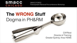 The WRONG Stuff!
Dogma in PH&RM
Cliff Reid
Director of Training
Greater Sydney Area HEMS
SMACC FORCE
Prehospital & Retrieval Pre-conference Workshop
 