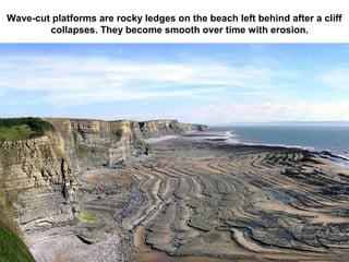 Wave-cut platforms are rocky ledges on the beach left behind after a cliff
        collapses. They become smooth over time with erosion.
 