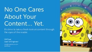No One Cares
About Your
Content… Yet.
It's time to take a fresh look at content through
the eyes of the reader.
Cliff Seal
Lead UX Engineer
cseal@salesforce.com
@cliffseal
 
